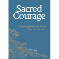 Sacred Courage: Thinking Biblically About Fear and Anxiety