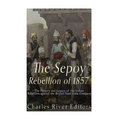 The Sepoy Rebellion of 1857: The History and Legacy of the Indian Rebellion against the British East India Company