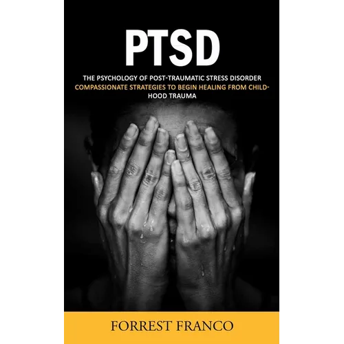 Ptsd: The Psychology of Post-traumatic Stress Disorder (Compassionate Strategies to Begin Healing From Childhood Trauma)