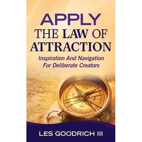 Apply The Law Of Attraction: Inspiration And Navigation For Deliberate Creators