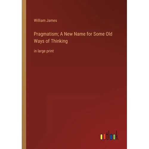 Pragmatism; A New Name for Some Old Ways of Thinking: in large print