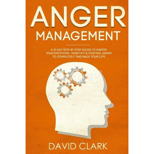 Anger Management: A 21-Day Step-By-Step Guide to Master Your Emotions, Identify & Control Anger to Completely Take Back Your Life