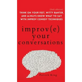 Improve Your Conversations: Think on Your Feet, Witty Banter, and Always Know What to Say with Improv Comedy Techniques (2nd Edition)