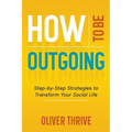 How to Be Outgoing: Step-by-Step Strategies to Transform Your Social Life