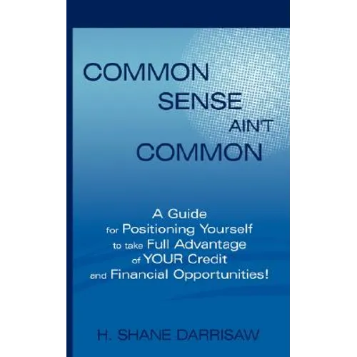Common Sense Ain't Common: A Guide for Positioning Yourself to Take Full Advantage of Your Credit and Financial Opportunities!
