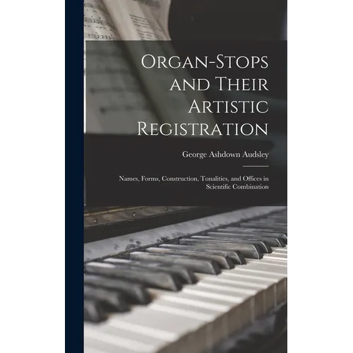 Organ-Stops and Their Artistic Registration: Names, Forms, Construction, Tonalities, and Offices in Scientific Combination