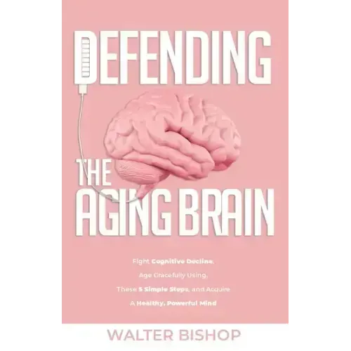 Defending the Aging Brain: Fight Cognitive Decline, Age Gracefully Using These 5 Simple Steps, and Acquire A Healthy, Powerful Mind