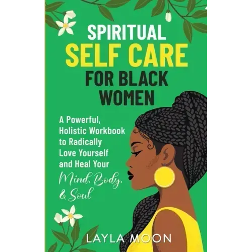 Spiritual Self Care for Black Women: A Powerful, Holistic Workbook to Radically Love Yourself and Heal Your Mind, Body, & Soul