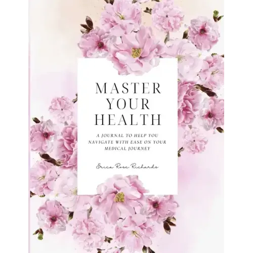 Master Your Health: A Journal To Help You Navigate With Ease On Your Medical Journey