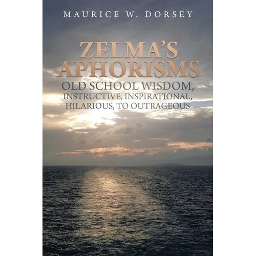 Zelma's Aphorisms Old School Wisdom, Instructive, Inspirational, Hilarious, to Outrageous