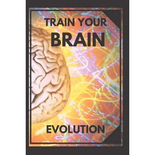 Train Your Brain: Evolve! Practical methods to activate your mind to the MAXIMUM!