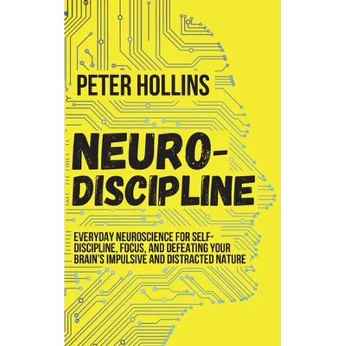 Neuro-Discipline: Everyday Neuroscience for Self-Discipline, Focus, and Defeating Your Brain's Impulsive and Distracted Nature