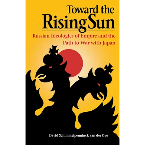 Toward the Rising Sun: Russian Ideologies of Empire and the Path to War with Japan