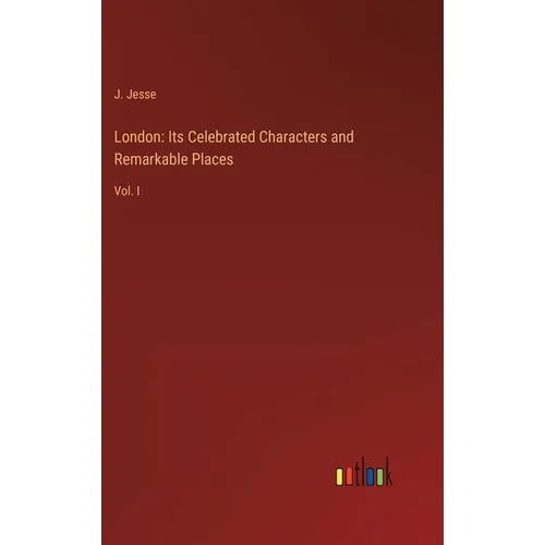 London: Its Celebrated Characters and Remarkable Places: Vol. I