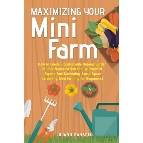 Maximizing Your Mini Farm: How to Create a Sustainable Organic Garden in Your Backyard You Can Be Proud Of (Square Foot Gardening, Small Space Gardeni