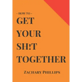 How To Get Your Sh!t Together: Overcome Anxiety - Defeat Depression - Move On From Trauma - Get Organised - Find Meaning - Follow Your Dreams
