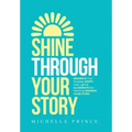 Shine Through Your Story: REKINDLE Your Purpose, IGNITE Your Light & ILLUMINATE the World by Sharing Your Story