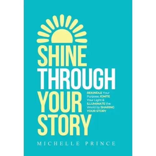 Shine Through Your Story: REKINDLE Your Purpose, IGNITE Your Light & ILLUMINATE the World by Sharing Your Story