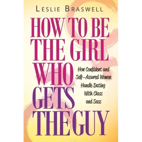 How to Be the Girl Who Gets the Guy: How Irresistible, Confident and Self-Assured Women Handle Dating With Class and Sass