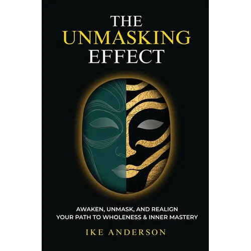 The Unmasking Effect: Awaken, Unmask, and Realign - Your Path to Wholeness & Inner Mastery