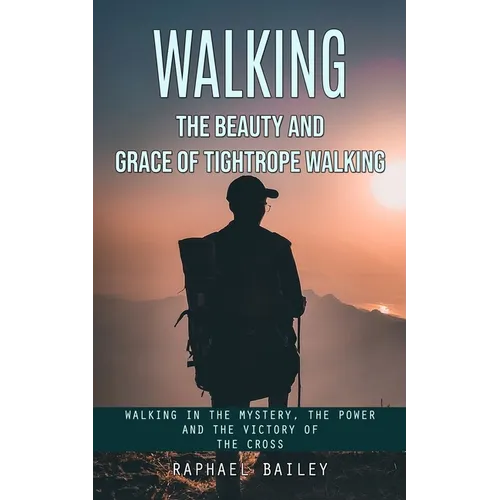 Walking: The Beauty and Grace of Tightrope Walking (Walking in the Mystery, the Power and the Victory of the Cross)