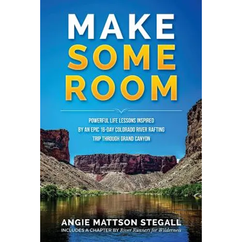 Make Some Room: Powerful Life Lessons Inspired by an Epic 16-day Colorado River Rafting Trip Through Grand Canyon