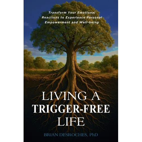 Living a Trigger-Free Life: Transform Your Emotional Reactions to Experience Personal Empowerment and Well-being