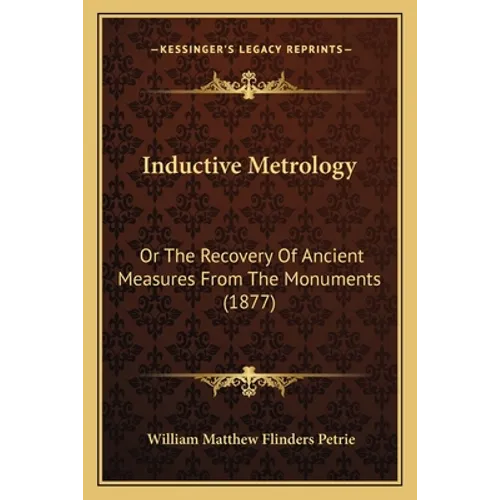 Inductive Metrology: Or The Recovery Of Ancient Measures From The Monuments (1877)