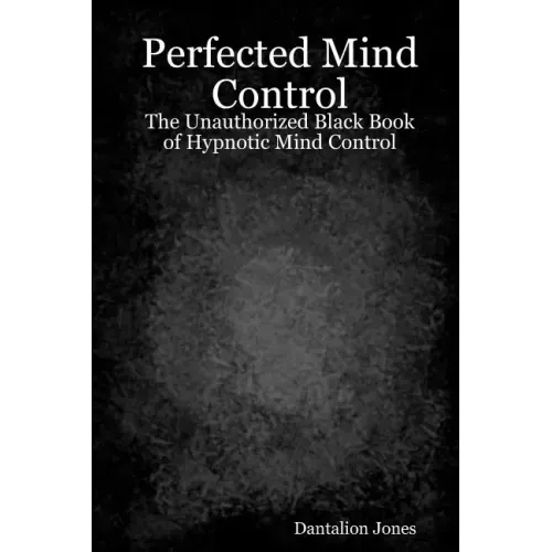 Perfected Mind Control: The Unauthorized Black Book Of Hypnotic Mind Control