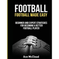 Football: Football Made Easy: Beginner and Expert Strategies For Becoming A Better Football Player
