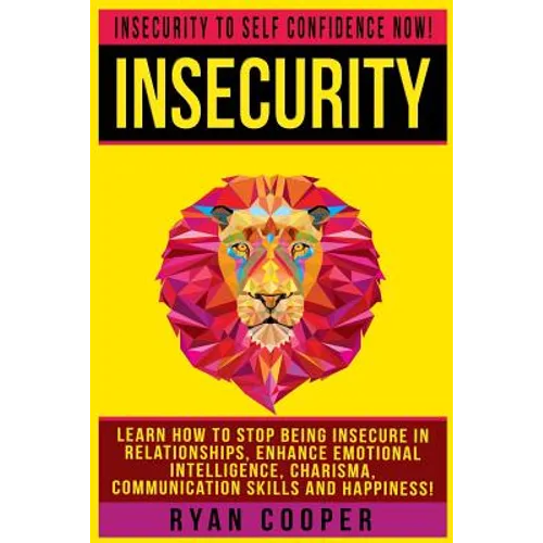 Insecurity: Insecurity To Self Confidence NOW! Learn How To Stop Being Insecure In Relationships, Enhance Emotional Intelligence,