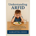 Understanding Arfid: A Compassionate Guide to Avoidant/Restrictive Food Intake Disorder for Parents, Educators, and Health Professionals
