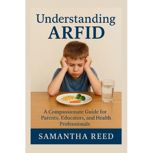 Understanding Arfid: A Compassionate Guide to Avoidant/Restrictive Food Intake Disorder for Parents, Educators, and Health Professionals
