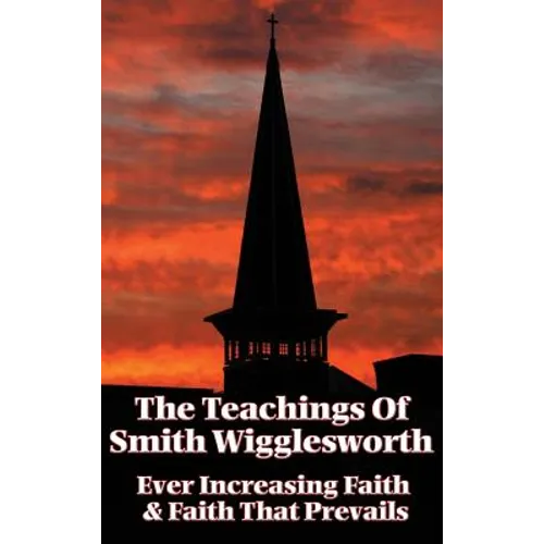 The Teachings of Smith Wigglesworth: Ever Increasing Faith and Faith That Prevails