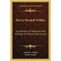 This Is Wendell Willkie: A Collection Of Speeches And Writings On Present-Day Issues