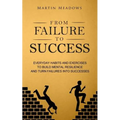 From Failure to Success: Everyday Habits and Exercises to Build Mental Resilience and Turn Failures Into Successes
