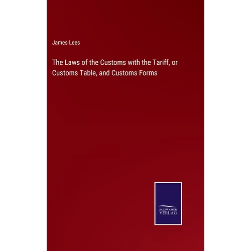 The Laws of the Customs with the Tariff, or Customs Table, and Customs Forms