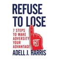 Refuse to Lose: 7 Steps to Make Adversity Your Advantage