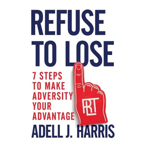 Refuse to Lose: 7 Steps to Make Adversity Your Advantage