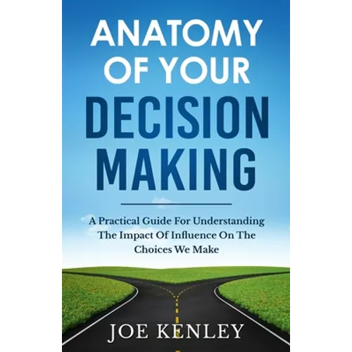 Anatomy Of Your Decision Making: A Practical Guide For Understanding The Impact Of Influence On The Choices We Make