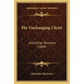 The Unchanging Christ: And Other Sermons (1889)