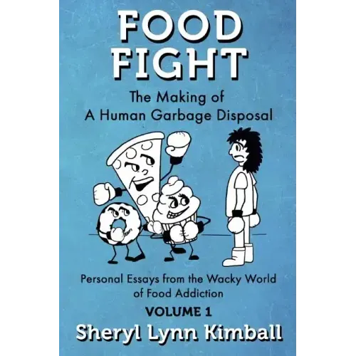Food Fight: The Making of A Human Garbage Disposal: Personal Essays from the Wacky World of Food Addiction