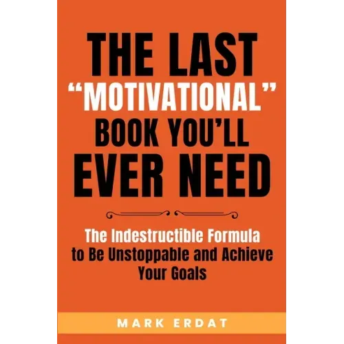 The Last "Motivational" Book You'll Ever Need: The Indestructible Formula to Be Unstoppable and Achieve Your Goals