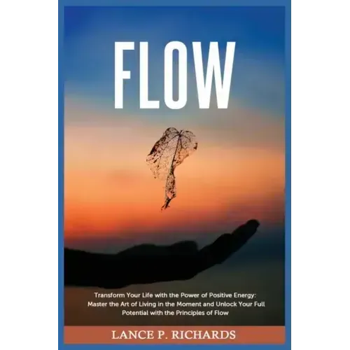 Flow: Transform Your Life with the Power of Positive Energy: Master the Art of Living in the Moment and Unlock Your Full Pot