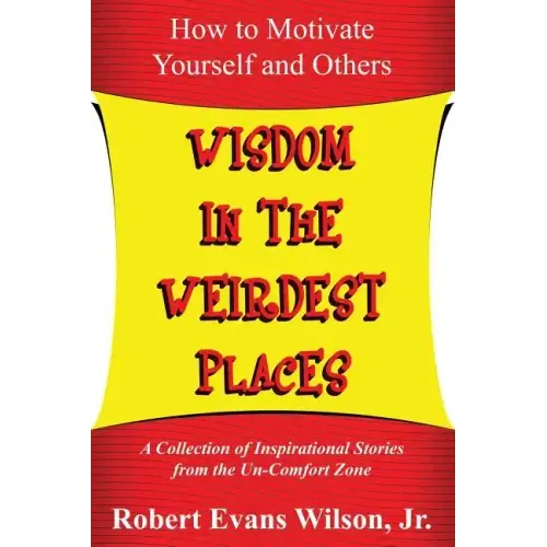 Wisdom in the Weirdest Places: How to Motivate Yourself and Others: A collection of Inspirational Stories from The Un-Comfort Zone