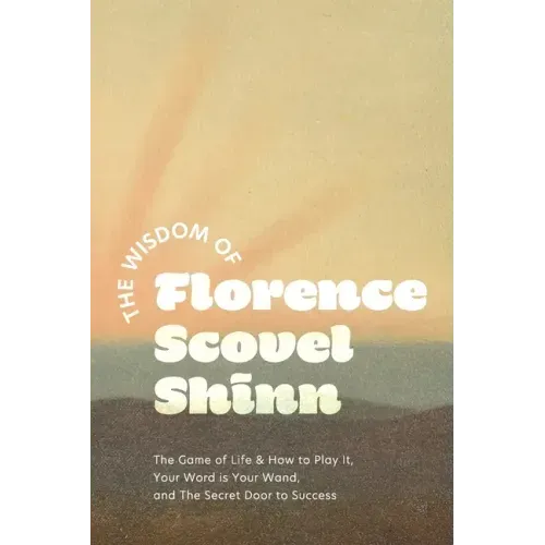 The Wisdom of Florence Scovel Shinn: The Game of Life & How to Play It, Your Word is Your Wand, and The Secret Door to Success