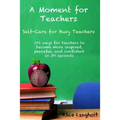 A Moment for Teachers: Self-Care for Busy Teachers - 101 free ways for teachers to become more inspired, peaceful, and confident in 30 second