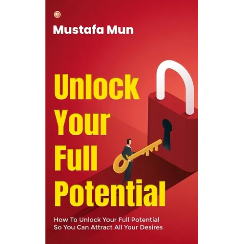 Unlock Your Full Potential: How To Unlock Your Full Potential So You Can Attract All Your Desires