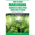 How to Grow Marijuana Indoors in a Small Space From Start to Finish: Simple and Easy - Anyone can do it!