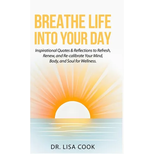 Breathe Life Into Your Day: Inspirational Quotes to Refresh, Renew and Re-calibrate Your Mind, Body and Soul!